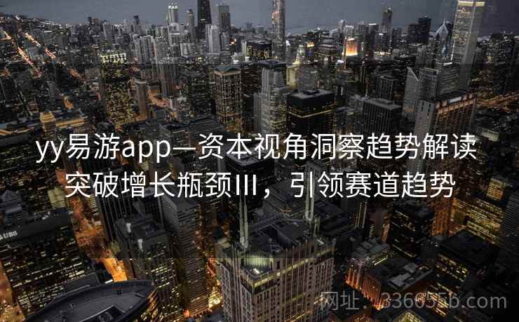 yy易游app—资本视角洞察趋势解读 突破增长瓶颈Ⅲ，引领赛道趋势