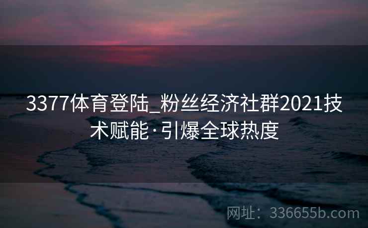 3377体育登陆_粉丝经济社群2021技术赋能·引爆全球热度