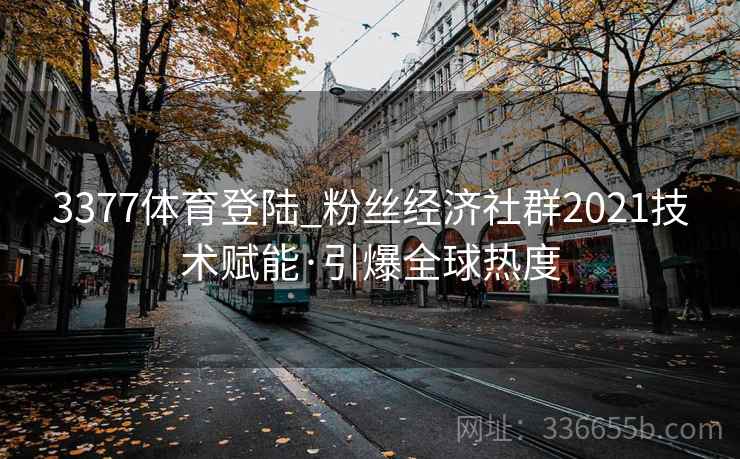 3377体育登陆_粉丝经济社群2021技术赋能·引爆全球热度