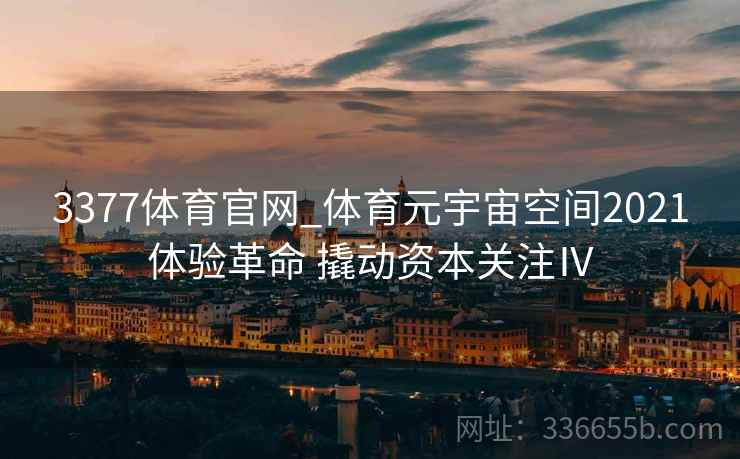 3377体育官网_体育元宇宙空间2021体验革命 撬动资本关注Ⅳ