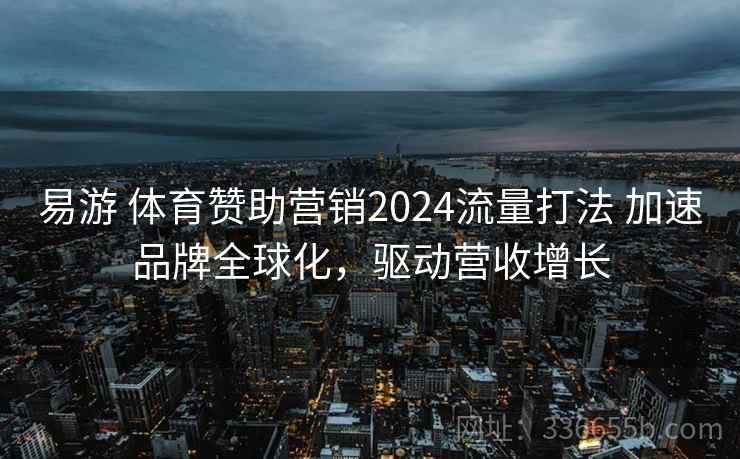 易游 体育赞助营销2024流量打法 加速品牌全球化，驱动营收增长