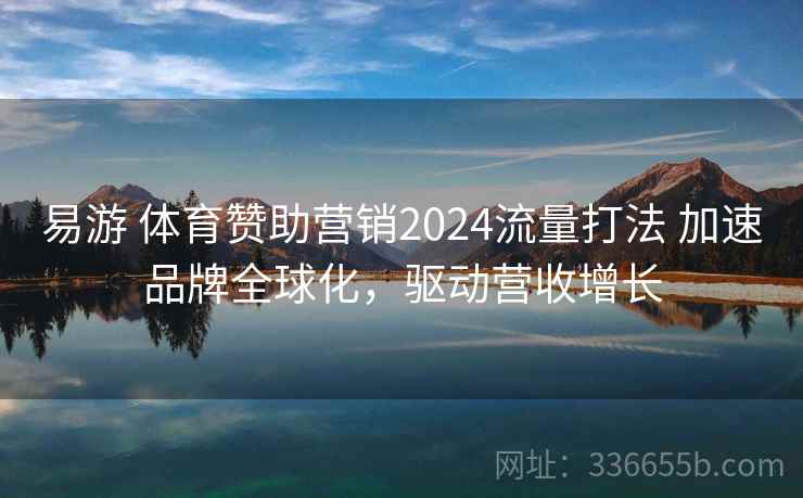 易游 体育赞助营销2024流量打法 加速品牌全球化，驱动营收增长