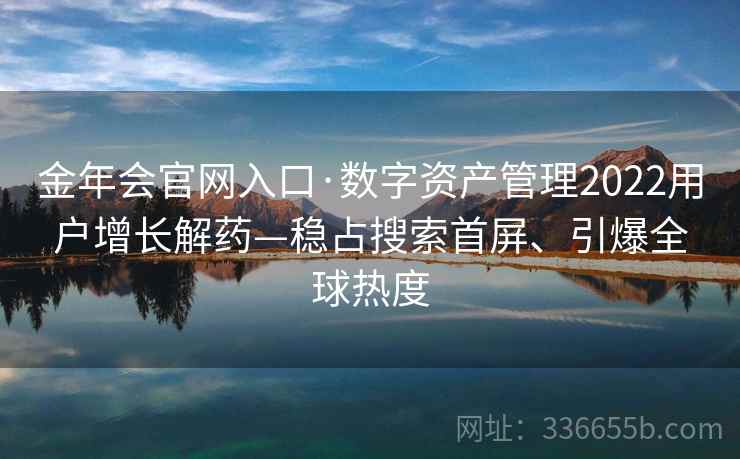 金年会官网入口·数字资产管理2022用户增长解药—稳占搜索首屏、引爆全球热度
