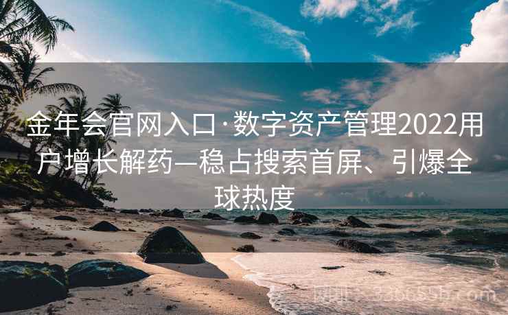 金年会官网入口·数字资产管理2022用户增长解药—稳占搜索首屏、引爆全球热度