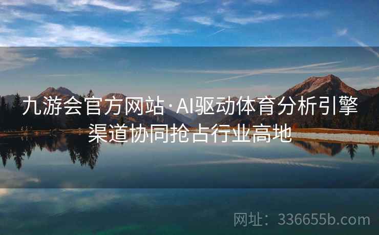 九游会官方网站·AI驱动体育分析引擎渠道协同抢占行业高地