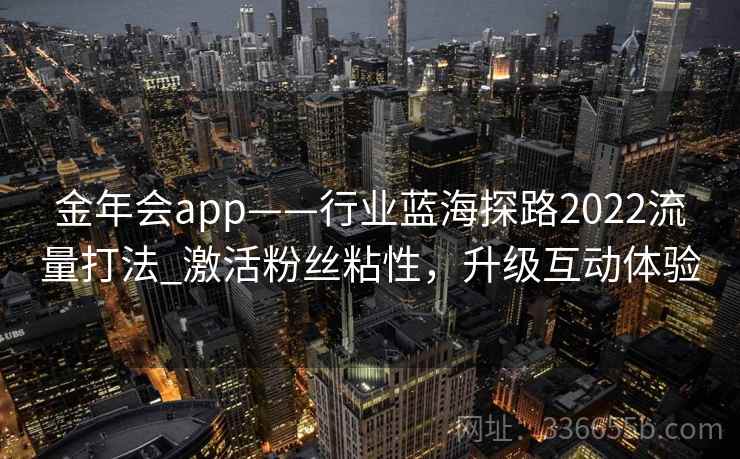 金年会app——行业蓝海探路2022流量打法_激活粉丝粘性，升级互动体验