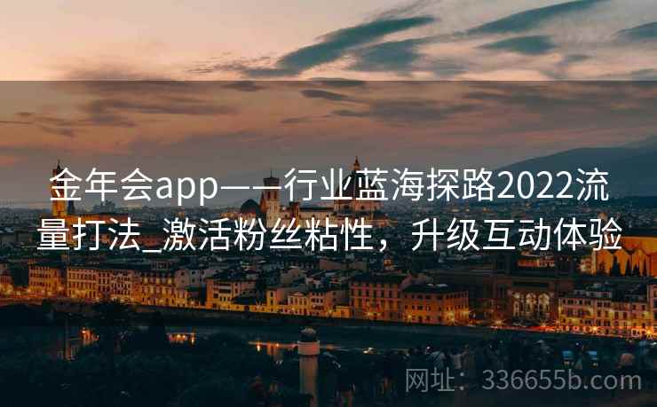 金年会app——行业蓝海探路2022流量打法_激活粉丝粘性，升级互动体验