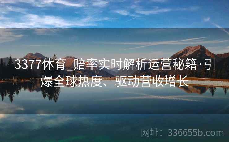 3377体育_赔率实时解析运营秘籍·引爆全球热度、驱动营收增长