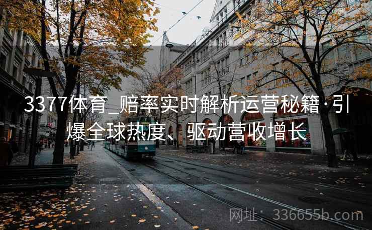 3377体育_赔率实时解析运营秘籍·引爆全球热度、驱动营收增长