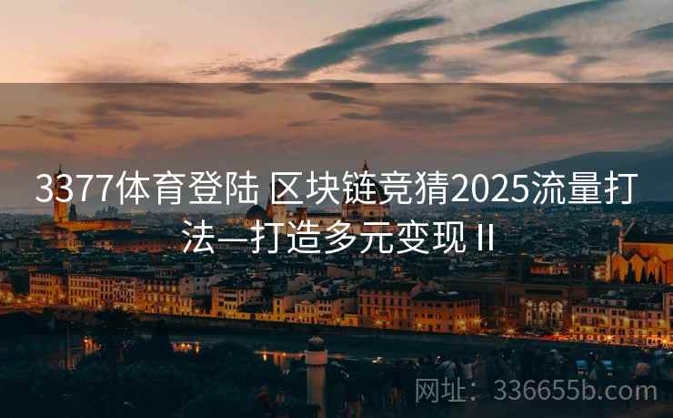 3377体育登陆 区块链竞猜2025流量打法—打造多元变现Ⅱ
