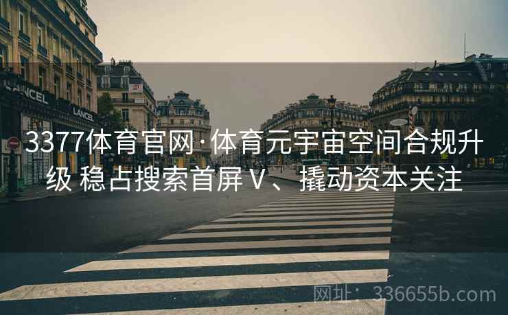 3377体育官网·体育元宇宙空间合规升级 稳占搜索首屏Ⅴ、撬动资本关注