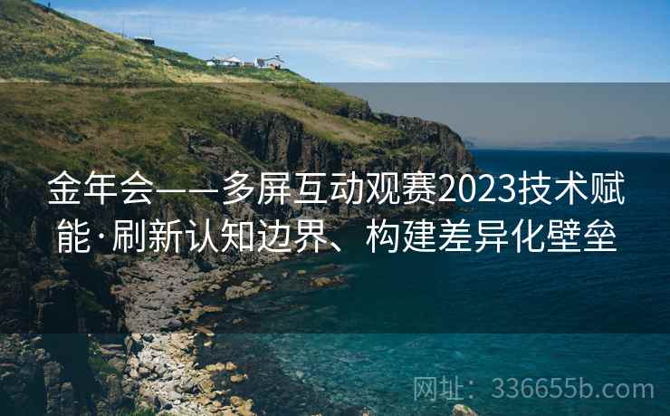 金年会——多屏互动观赛2023技术赋能·刷新认知边界、构建差异化壁垒