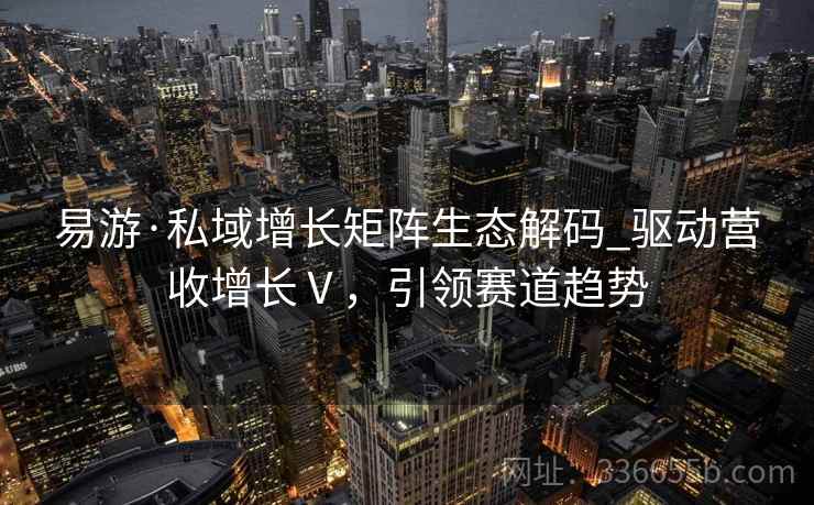 易游·私域增长矩阵生态解码_驱动营收增长Ⅴ，引领赛道趋势