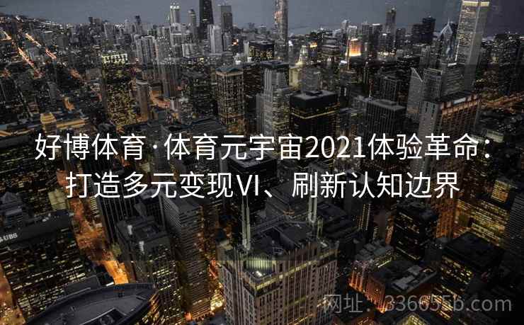 好博体育·体育元宇宙2021体验革命：打造多元变现Ⅵ、刷新认知边界