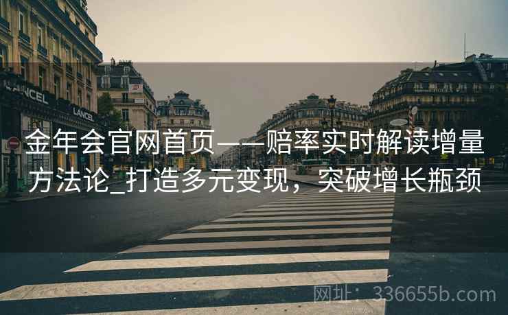 金年会官网首页——赔率实时解读增量方法论_打造多元变现，突破增长瓶颈