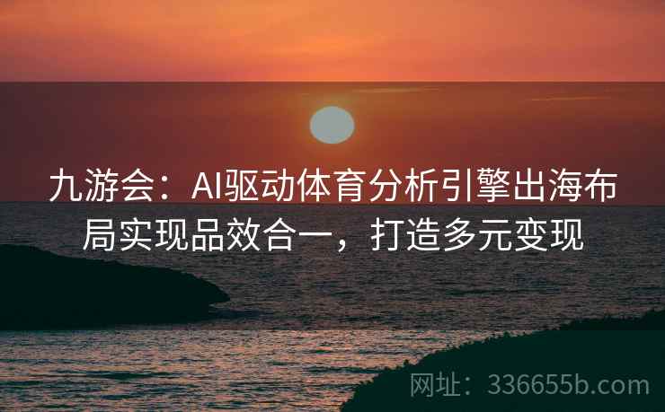 九游会：AI驱动体育分析引擎出海布局实现品效合一，打造多元变现