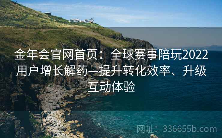 金年会官网首页：全球赛事陪玩2022用户增长解药—提升转化效率、升级互动体验