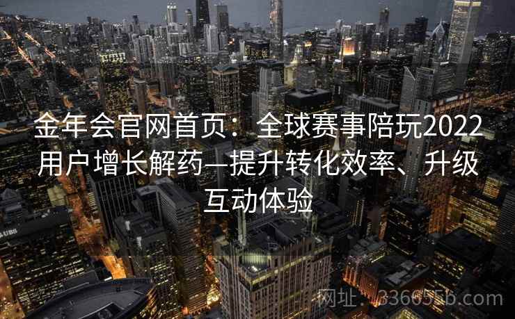 金年会官网首页：全球赛事陪玩2022用户增长解药—提升转化效率、升级互动体验