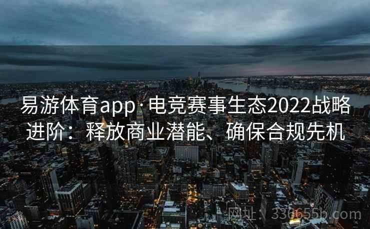 易游体育app·电竞赛事生态2022战略进阶：释放商业潜能、确保合规先机