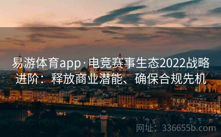 易游体育app·电竞赛事生态2022战略进阶：释放商业潜能、确保合规先机