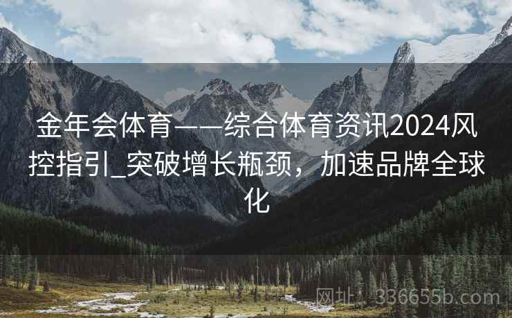 金年会体育——综合体育资讯2024风控指引_突破增长瓶颈，加速品牌全球化