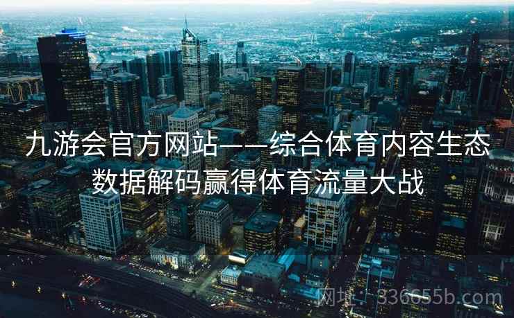 九游会官方网站——综合体育内容生态数据解码赢得体育流量大战