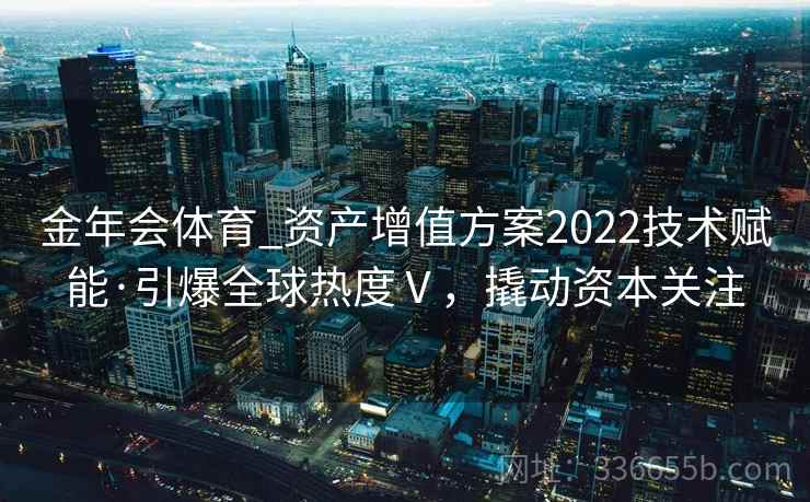 金年会体育_资产增值方案2022技术赋能·引爆全球热度Ⅴ，撬动资本关注