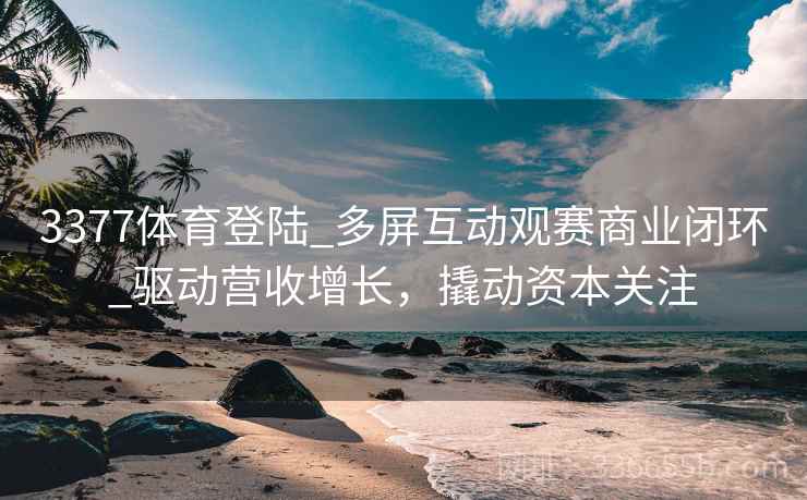 3377体育登陆_多屏互动观赛商业闭环_驱动营收增长，撬动资本关注