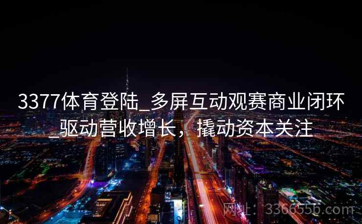 3377体育登陆_多屏互动观赛商业闭环_驱动营收增长，撬动资本关注