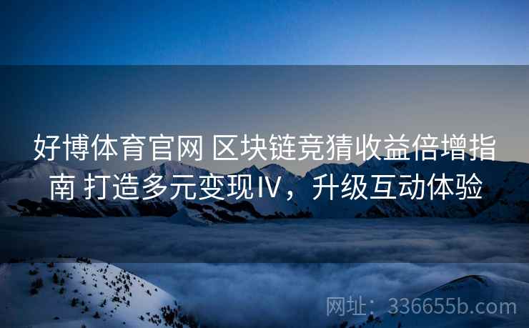 好博体育官网 区块链竞猜收益倍增指南 打造多元变现Ⅳ，升级互动体验