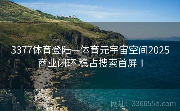 3377体育登陆—体育元宇宙空间2025商业闭环 稳占搜索首屏Ⅰ