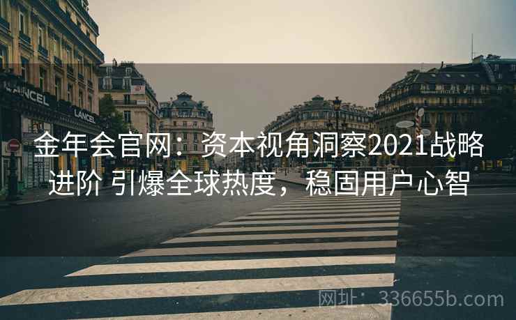 金年会官网：资本视角洞察2021战略进阶 引爆全球热度，稳固用户心智