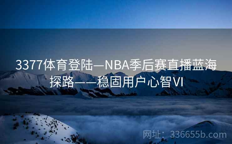 3377体育登陆—NBA季后赛直播蓝海探路——稳固用户心智Ⅵ