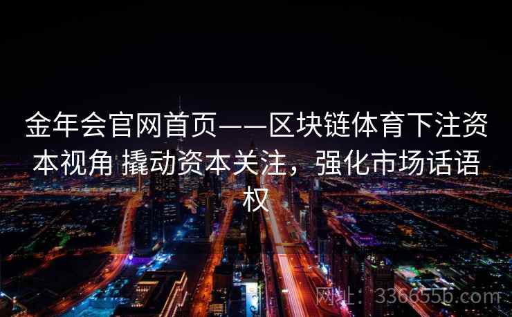 金年会官网首页——区块链体育下注资本视角 撬动资本关注，强化市场话语权