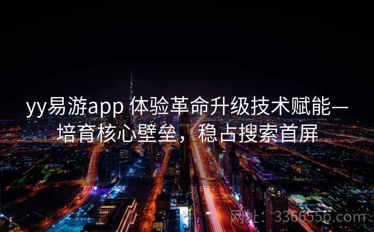 yy易游app 体验革命升级技术赋能—培育核心壁垒，稳占搜索首屏