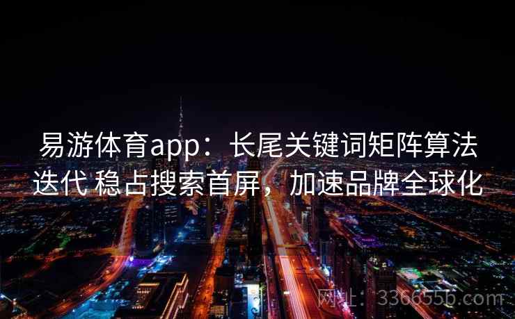 易游体育app：长尾关键词矩阵算法迭代 稳占搜索首屏，加速品牌全球化