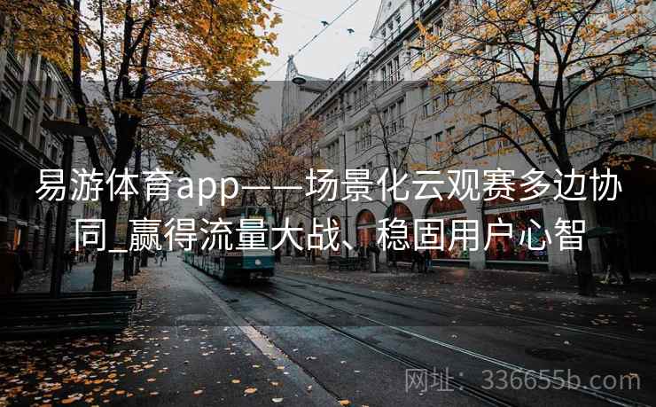 易游体育app——场景化云观赛多边协同_赢得流量大战、稳固用户心智