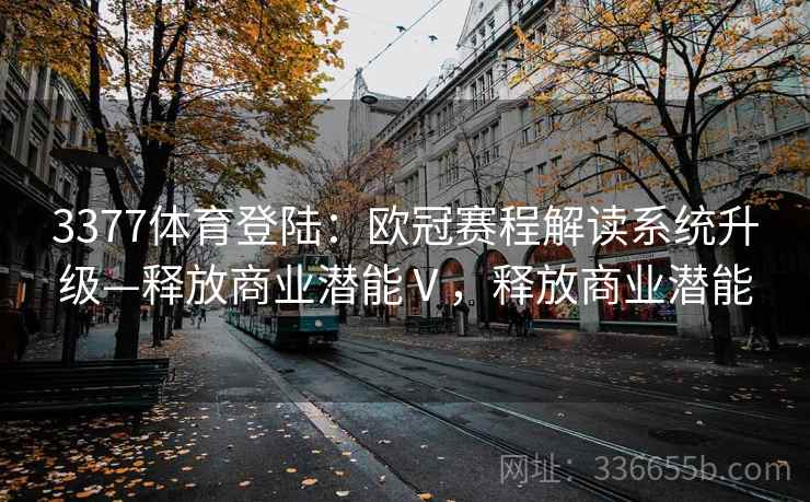 3377体育登陆：欧冠赛程解读系统升级—释放商业潜能Ⅴ，释放商业潜能