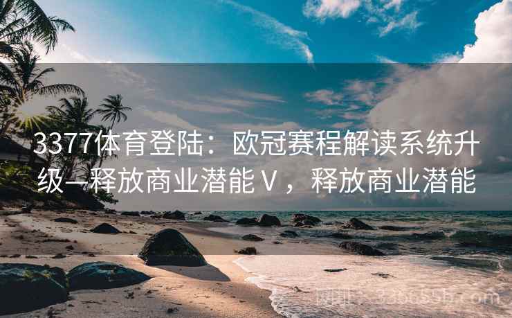 3377体育登陆：欧冠赛程解读系统升级—释放商业潜能Ⅴ，释放商业潜能