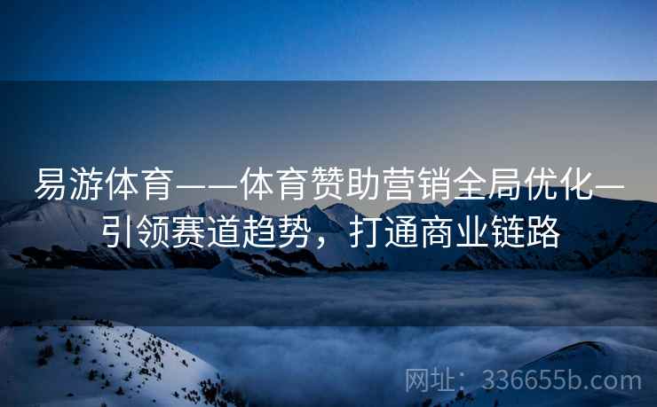 易游体育——体育赞助营销全局优化—引领赛道趋势，打通商业链路