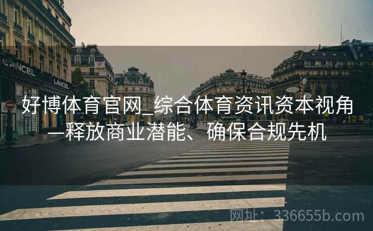 好博体育官网_综合体育资讯资本视角—释放商业潜能、确保合规先机