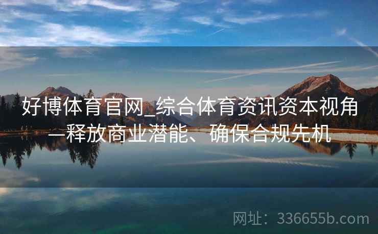 好博体育官网_综合体育资讯资本视角—释放商业潜能、确保合规先机