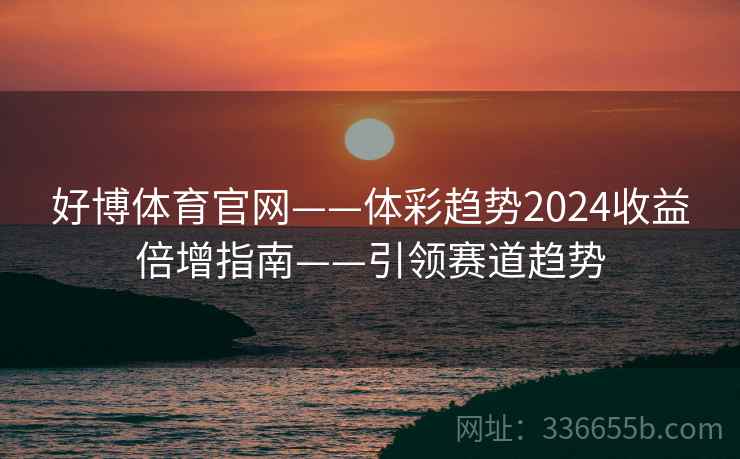 好博体育官网——体彩趋势2024收益倍增指南——引领赛道趋势