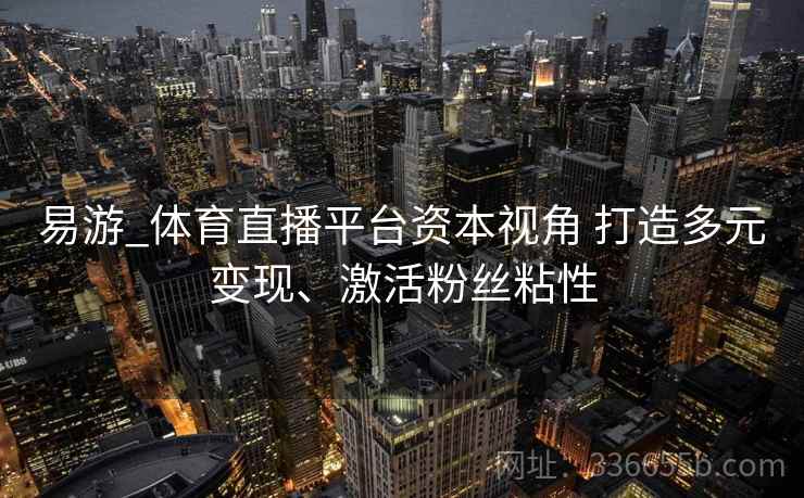 易游_体育直播平台资本视角 打造多元变现、激活粉丝粘性
