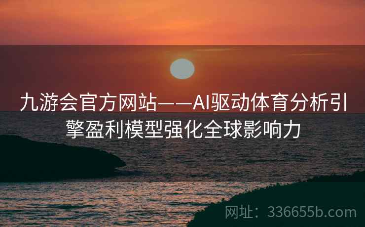 九游会官方网站——AI驱动体育分析引擎盈利模型强化全球影响力