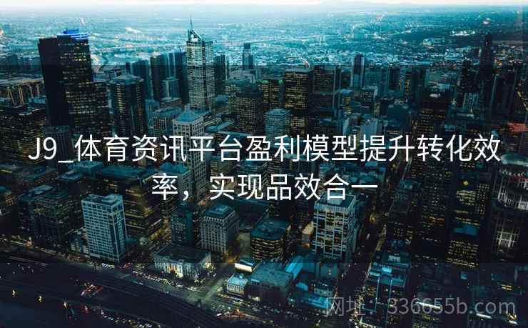 J9_体育资讯平台盈利模型提升转化效率，实现品效合一
