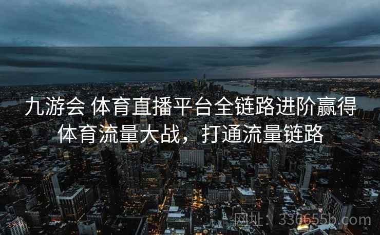 九游会 体育直播平台全链路进阶赢得体育流量大战，打通流量链路