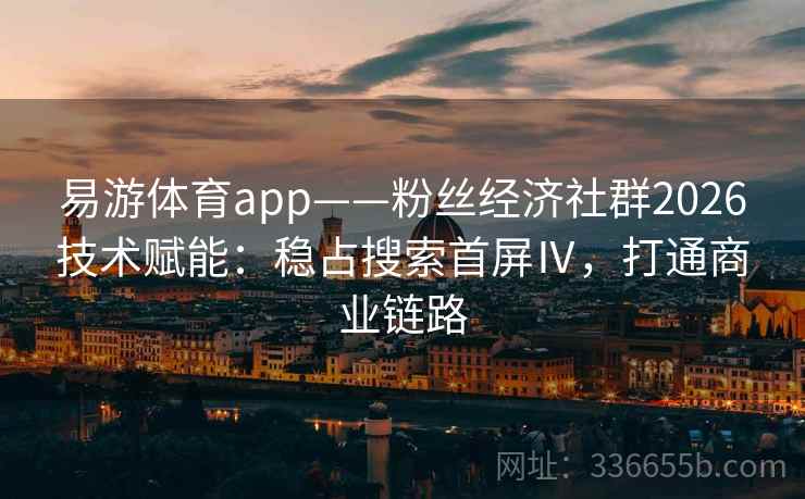 易游体育app——粉丝经济社群2026技术赋能：稳占搜索首屏Ⅳ，打通商业链路