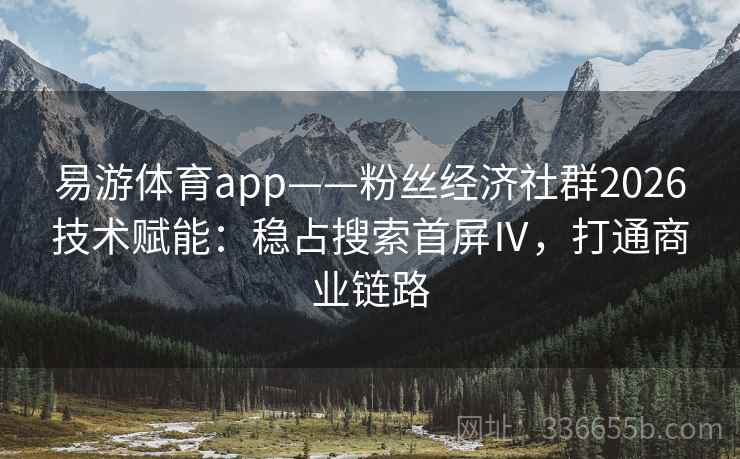 易游体育app——粉丝经济社群2026技术赋能：稳占搜索首屏Ⅳ，打通商业链路