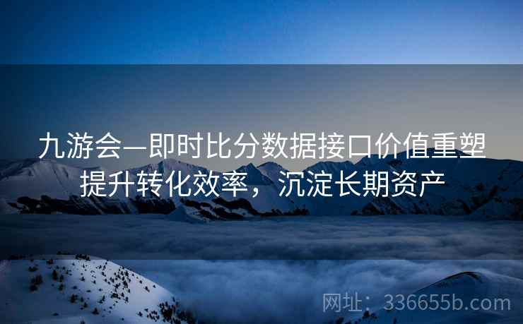 九游会—即时比分数据接口价值重塑提升转化效率，沉淀长期资产
